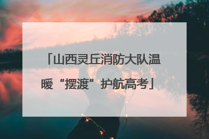 山西灵丘消防大队温暖“摆渡”护航高考