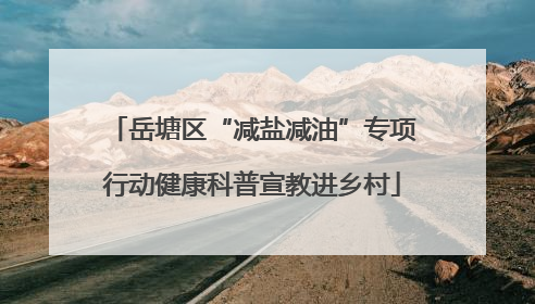 岳塘区“减盐减油”专项行动健康科普宣教进乡村