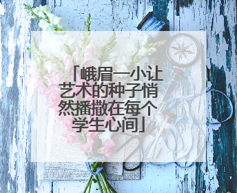 峨眉一小让艺术的种子悄然播撒在每个学生心间