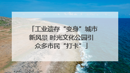 工业遗存“变身”城市新风景 时光文化公园引众多市民“打卡”