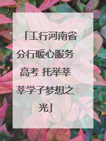 工行河南省分行暖心服务高考 托举莘莘学子梦想之光