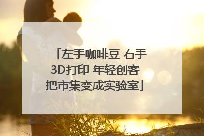 左手咖啡豆 右手3D打印 年轻创客把市集变成实验室