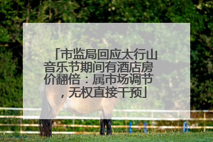 市监局回应太行山音乐节期间有酒店房价翻倍：属市场调节，无权直接干预