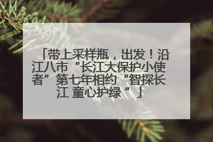 带上采样瓶，出发！沿江八市“长江大保护小使者”第七年相约“智探长江 童心护绿 ”