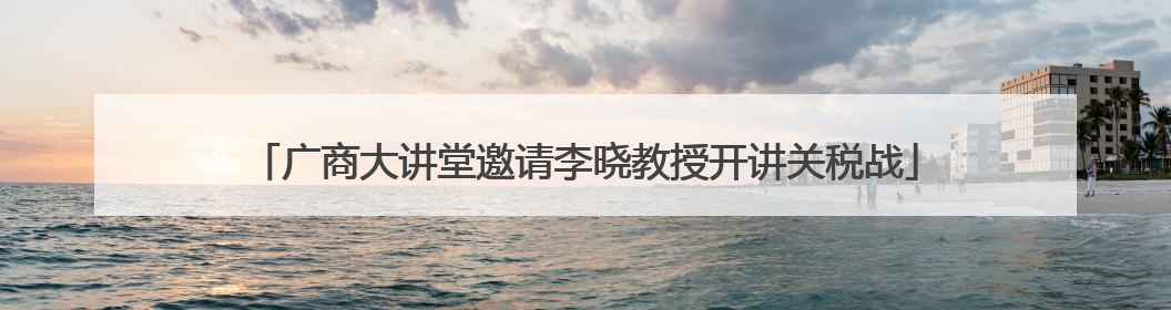 广商大讲堂邀请李晓教授开讲关税战