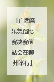 广西音乐舞蹈比赛决赛前站会在柳州举行