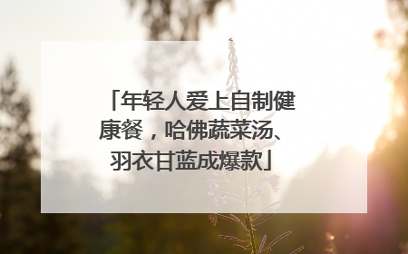 年轻人爱上自制健康餐，哈佛蔬菜汤、羽衣甘蓝成爆款