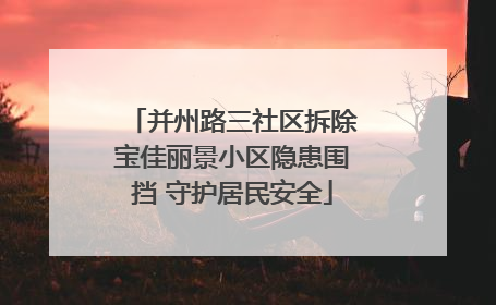 并州路三社区拆除宝佳丽景小区隐患围挡 守护居民安全