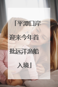 平潭口岸迎来今年首批远洋渔船入境