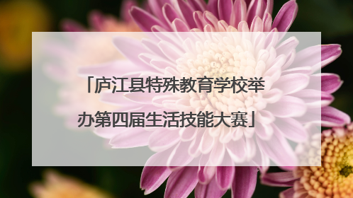 庐江县特殊教育学校举办第四届生活技能大赛