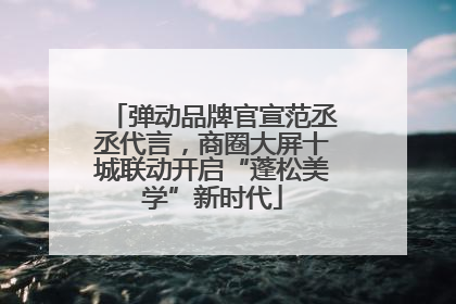 弹动品牌官宣范丞丞代言，商圈大屏十城联动开启“蓬松美学”新时代