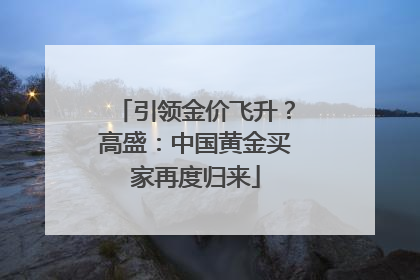 引领金价飞升？高盛：中国黄金买家再度归来
