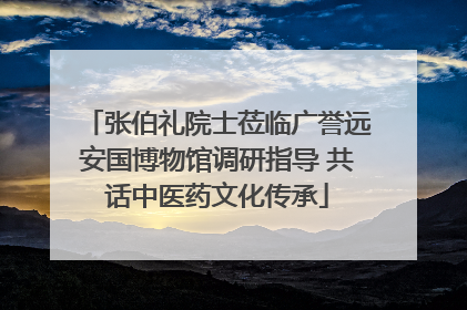 张伯礼院士莅临广誉远安国博物馆调研指导 共话中医药文化传承