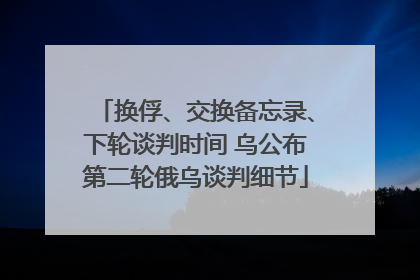 换俘、交换备忘录、下轮谈判时间 乌公布第二轮俄乌谈判细节