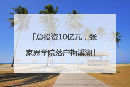 总投资10亿元，张家界学院落户梅溪湖