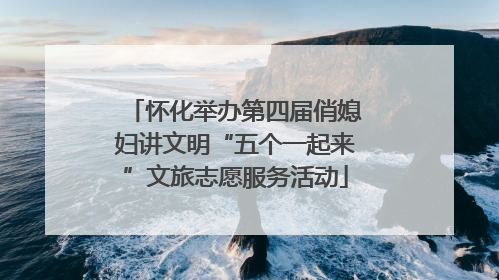 怀化举办第四届俏媳妇讲文明“五个一起来”文旅志愿服务活动