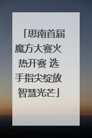 思南首届魔方大赛火热开赛 选手指尖绽放智慧光芒