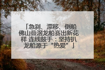 急刹、漂移、倒船 佛山叠滘龙船赛出新花样 连线鼓手：坚持扒龙船源于“热爱”