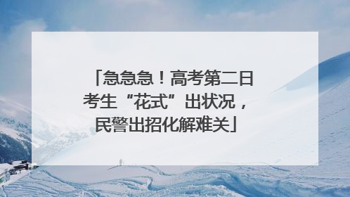 急急急！高考第二日考生“花式”出状况，民警出招化解难关