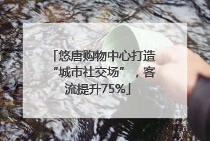 悠唐购物中心打造“城市社交场”，客流提升75%