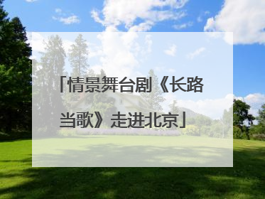 情景舞台剧《长路当歌》走进北京