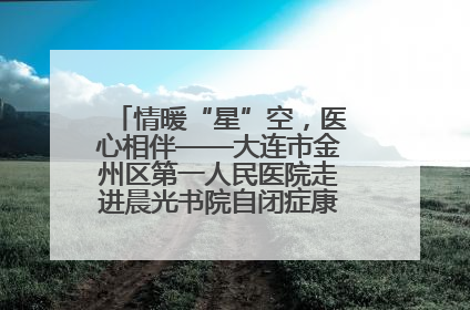 情暖“星”空，医心相伴——大连市金州区第一人民医院走进晨光书院自闭症康复服务中心