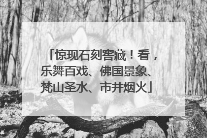 惊现石刻窖藏！看，乐舞百戏、佛国景象、梵山圣水、市井烟火