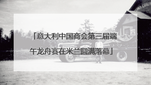 意大利中国商会第三届端午龙舟赛在米兰圆满落幕