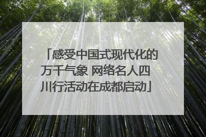 感受中国式现代化的万千气象 网络名人四川行活动在成都启动