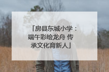 房县东城小学：端午彩绘龙舟 传承文化育新人