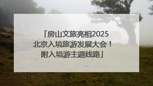房山文旅亮相2025北京入境旅游发展大会！附入境游主题线路