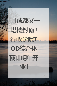 成都又一塔楼封顶！行政学院TOD综合体预计明年开业