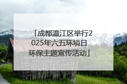 成都温江区举行2025年六五环境日环保主题宣传活动