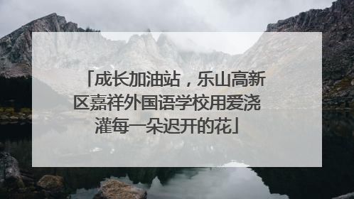 成长加油站，乐山高新区嘉祥外国语学校用爱浇灌每一朵迟开的花