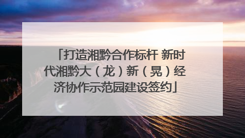 打造湘黔合作标杆 新时代湘黔大（龙）新（晃）经济协作示范园建设签约