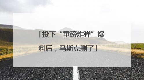 投下“重磅炸弹”爆料后，马斯克删了