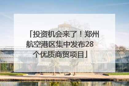 投资机会来了！郑州航空港区集中发布28个优质商贸项目