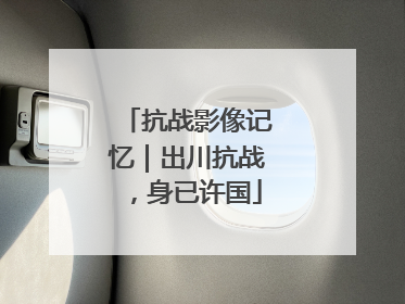 抗战影像记忆｜出川抗战，身已许国