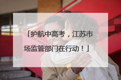 护航中高考，江苏市场监管部门在行动！