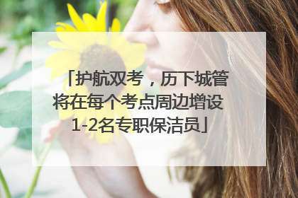 护航双考，历下城管将在每个考点周边增设1-2名专职保洁员