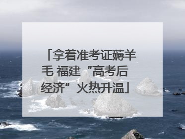 拿着准考证薅羊毛 福建“高考后经济”火热升温