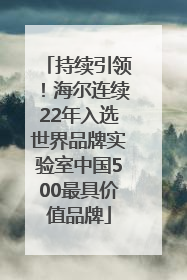 持续引领！海尔连续22年入选世界品牌实验室中国500最具价值品牌