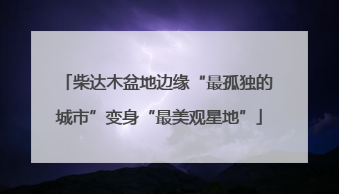 柴达木盆地边缘“最孤独的城市”变身“最美观星地”