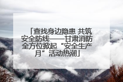 查找身边隐患 共筑安全防线——甘肃消防全方位掀起“安全生产月”活动热潮