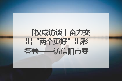 权威访谈｜奋力交出“两个更好”出彩答卷——访信阳市委书记蔡松涛