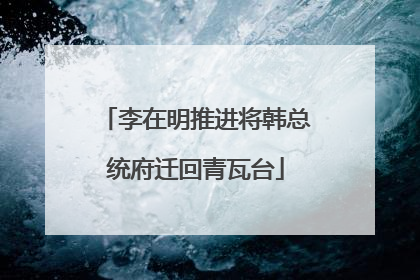 李在明推进将韩总统府迁回青瓦台