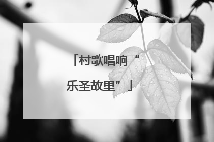 村歌唱响“乐圣故里”