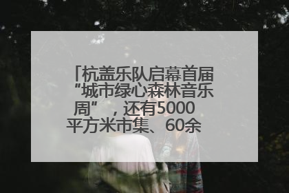 杭盖乐队启幕首届“城市绿心森林音乐周”，还有5000平方米市集、60余场免费活动等你来