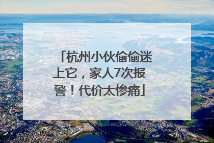 杭州小伙偷偷迷上它，家人7次报警！代价太惨痛