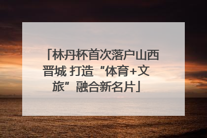 林丹杯首次落户山西晋城 打造“体育+文旅”融合新名片